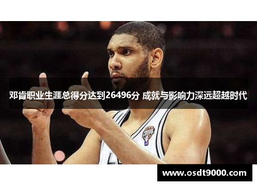 邓肯职业生涯总得分达到26496分 成就与影响力深远超越时代