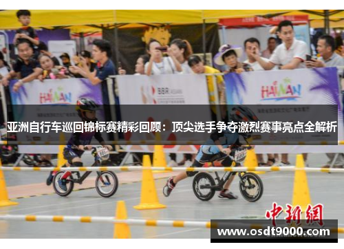 亚洲自行车巡回锦标赛精彩回顾：顶尖选手争夺激烈赛事亮点全解析