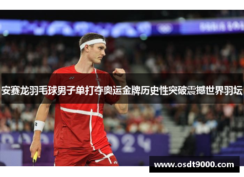 安赛龙羽毛球男子单打夺奥运金牌历史性突破震撼世界羽坛