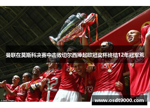 曼联在莫斯科决赛中击败切尔西捧起欧冠奖杯终结12年冠军荒