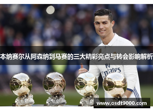 本纳赛尔从阿森纳到马赛的三大精彩亮点与转会影响解析