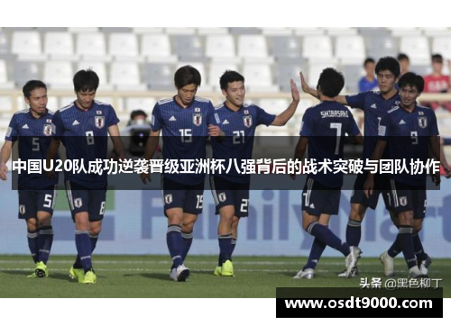 中国U20队成功逆袭晋级亚洲杯八强背后的战术突破与团队协作