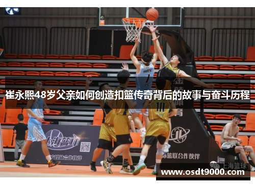 崔永熙48岁父亲如何创造扣篮传奇背后的故事与奋斗历程