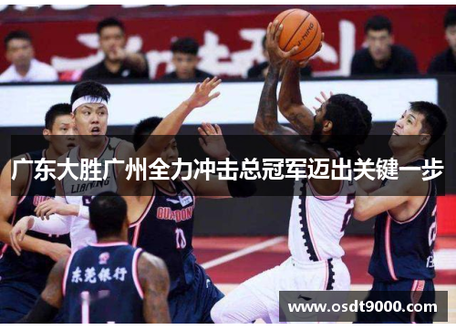 广东大胜广州全力冲击总冠军迈出关键一步