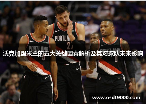 沃克加盟米兰的五大关键因素解析及其对球队未来影响