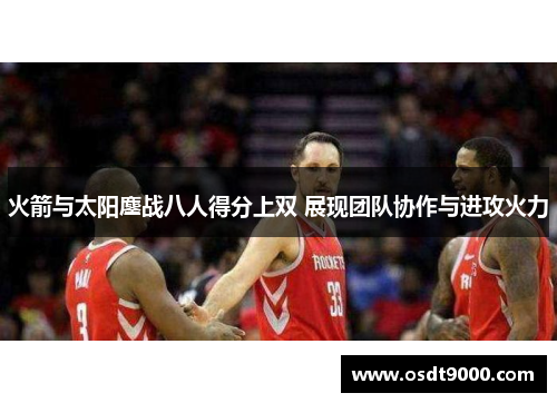 火箭与太阳鏖战八人得分上双 展现团队协作与进攻火力