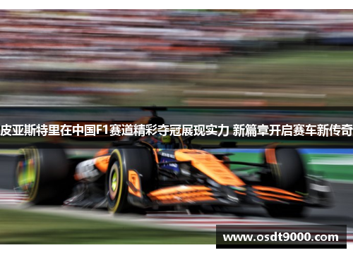 皮亚斯特里在中国F1赛道精彩夺冠展现实力 新篇章开启赛车新传奇