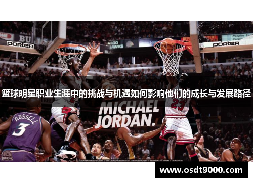 篮球明星职业生涯中的挑战与机遇如何影响他们的成长与发展路径