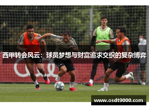 西甲转会风云:球员梦想与财富追求交织的复杂博弈 西甲转会风云:球员梦想与财富追求交织的复杂博弈