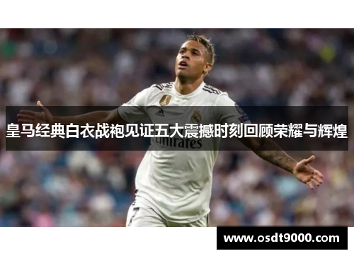 皇马经典白衣战袍见证五大震撼时刻回顾荣耀与辉煌
