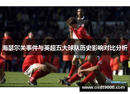 海瑟尔关事件与英超五大球队历史影响对比分析 海瑟尔关事件与英超五大球队历史影响对比分析