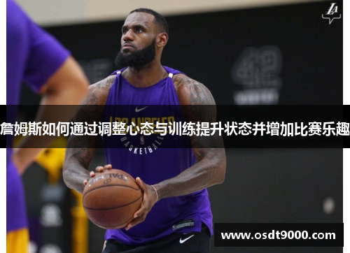 詹姆斯如何通过调整心态与训练提升状态并增加比赛乐趣