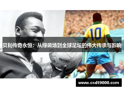 贝利传奇永恒：从绿茵场到全球足坛的伟大传承与影响