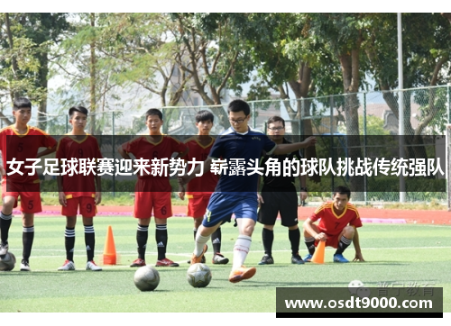 女子足球联赛迎来新势力 崭露头角的球队挑战传统强队